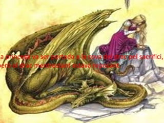 La princesa va ser portada a la cova del drac pel sacrifici,
però el drac mentrestant estava reposant.
 