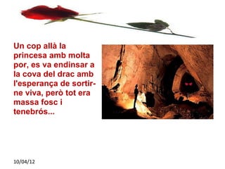 Un cop allà la
princesa amb molta
por, es va endinsar a
la cova del drac amb
l'esperança de sortir-
ne viva, però tot era
massa fosc i
tenebrós...




10/04/12
 