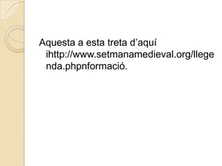 Aquesta a esta treta d’aquí
 ihttp://www.setmanamedieval.org/llege
 nda.phpnformació.
 