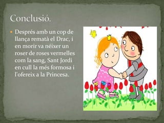  Després amb un cop de
llança rematà el Drac, i
en morir va néixer un
roser de roses vermelles
com la sang, Sant Jordi
en cull la més formosa i
l'ofereix a la Princesa.
 
