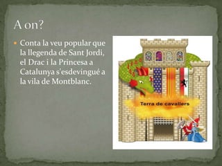  Conta la veu popular que
la llegenda de Sant Jordi,
el Drac i la Princesa a
Catalunya s'esdevingué a
la vila de Montblanc.
 