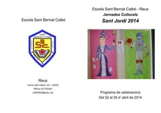 Escola Sant Bernat Calbó
Reus
Carrer dels Velers, 83 – 43205
Tlf/Fax 977754381
e3005935@xtec.cat
Escola Sant Bernat Calbó - Reus
Jornades Culturals
Sant Jordi 2014
Programa de celebracions
Del 22 al 25 d’ abril de 2014
 