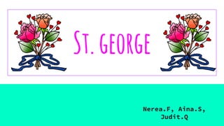 St.george
Nerea.F, Aina.S,
Judit.Q
 