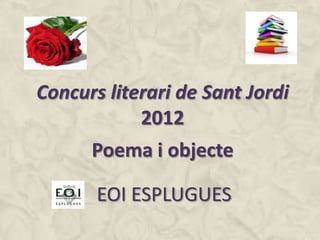 Concurs literari de Sant Jordi
            2012
      Poema i objecte

       EOI ESPLUGUES
 