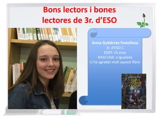 Bons lectors i bones
lectores de 3r. d’ESO
Anna Gutiérrez Fonollosa
3r. d’ESO C
EDAT: 15 anys
NASCUDA: a Igualada
Li ha agradat molt aquest llibre
 