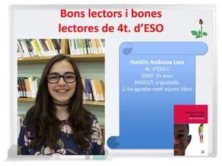 Bons lectors i bones
lectores de 4t. d’ESO
Natàlia Andueza Lara
4t. d’ESO C
EDAT: 15 anys
NASCUT: a Igualada.
Li ha agradat molt aquest llibre
 