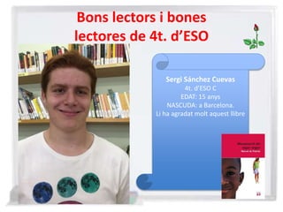 Bons lectors i bones
lectores de 4t. d’ESO
Sergi Sánchez Cuevas
4t. d’ESO C
EDAT: 15 anys
NASCUDA: a Barcelona.
Li ha agradat molt aquest llibre
 