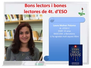 Bons lectors i bones
lectores de 4t. d’ESO
Laura Molner Palomo
4t. d’ESO C
EDAT: 15 anys
NASCUDA: a Barcelona.
Li ha agradat molt aquest llibre
 