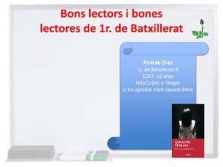 Bons lectors i bones
lectores de 1r. de Batxillerat
Asmae Díaz
1r. de Batxillerat A
EDAT: 16 anys
NASCUDA: a Tànger
Li ha agradat molt aquest llibre
 