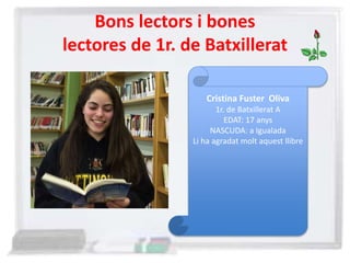 Bons lectors i bones
lectores de 1r. de Batxillerat
Cristina Fuster Oliva
1r. de Batxillerat A
EDAT: 17 anys
NASCUDA: a Igualada
Li ha agradat molt aquest llibre
 