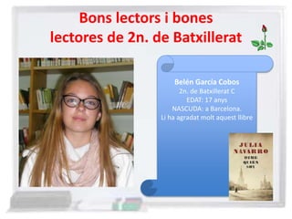 Bons lectors i bones
lectores de 2n. de Batxillerat
Belén García Cobos
2n. de Batxillerat C
EDAT: 17 anys
NASCUDA: a Barcelona.
Li ha agradat molt aquest llibre
 