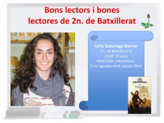 Bons lectors i bones
lectores de 2n. de Batxillerat
Carla Sabariego Belmar
2n. de Batxillerat B
EDAT: 19 anys
NASCUDA: a Barcelona.
Li ha agradat molt aquest llibre
 