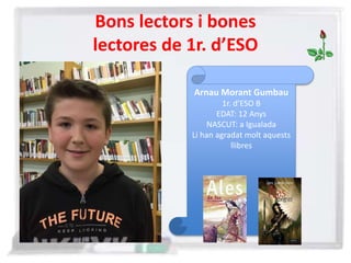 Bons lectors i bones
lectores de 1r. d’ESO
Arnau Morant Gumbau
1r. d’ESO B
EDAT: 12 Anys
NASCUT: a Igualada
Li han agradat molt aquests
llibres
• .
 
