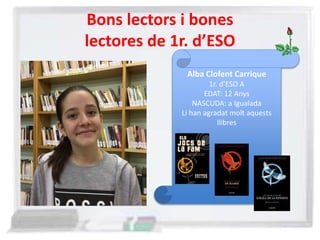 Bons lectors i bones
lectores de 1r. d’ESO
Alba Clofent Carrique
1r. d’ESO A
EDAT: 12 Anys
NASCUDA: a Igualada
Li han agradat molt aquests
llibres
 