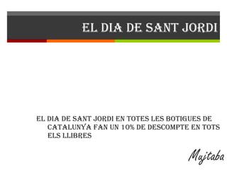 EL dia de sant Jordi El dia de sant Jordi en totes les botigues de Catalunya fan un 10% de descompte en tots els llibres  Mujtaba 