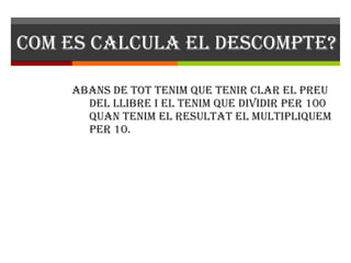 Com es calcula el descompte? Abans de tot tenim que tenir clar el preu del llibre i el tenim que dividir per 100 quan tenim el resultat el multipliquem per 10. 