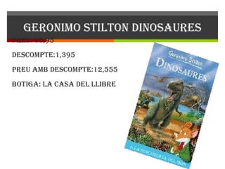 GERONIMO STILTON DINOSAURES Preu: 13,95 Descompte:1,395 Preu amb descompte:12,555 BOTIGA: LA CASA DEL LLIBRE 
