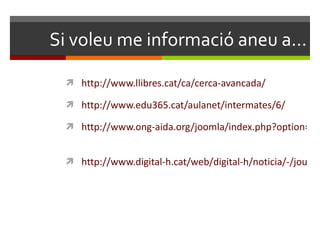 Si voleu me informació aneu a... http://www.llibres.cat/ca/cerca-avancada/ http://www.edu365.cat/aulanet/intermates/6/ http://www.ong-aida.org/joomla/index.php?option=com_content&task=view&id=73&Itemid=64   http://www.digital-h.cat/web/digital-h/noticia/-/journal_content/56_INSTANCE_txR0/11023/1287791   