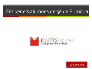 Fet per els alumnes de 5è de Primària 23 d ’ a bril 2011 