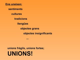 Ens uneixen: sentiments cultures tradicions llengües objectes grans objectes insignificants ...  unions fràgils, unions fortes;  UNIONS! 