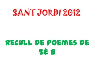 SANT JORDI 2012


Recull de poemes de
        5è B
 