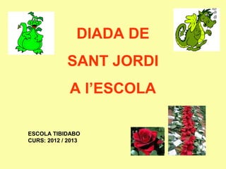 DIADA DE
SANT JORDI
A l’ESCOLA
ESCOLA TIBIDABO
CURS: 2012 / 2013
 