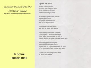 1r premi
poesia matí
GuanyadorsdelsJocsFlorals2013
CFAJacintVerdaguer
http://blocs.xtec.cat/novetatscfajacintverdaguer/
 