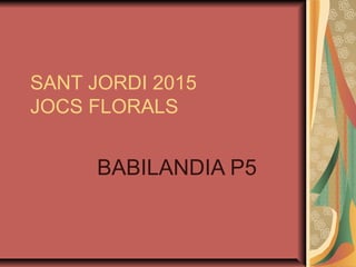 SANT JORDI 2015
JOCS FLORALS
BABILANDIA P5
 