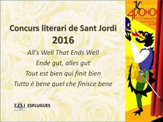 Concurs literari de Sant Jordi
2016
All's Well That Ends Well
Ende gut, alles gut
Tout est bien qui finit bien
Tutto è bene quel che finisce bene
ESPLUGUES
 