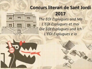 Concurs literari de Sant Jordi
2017
The EOI Esplugues and Me
L’EOI Esplugues et moi
Die EOI Esplugues und Ich
L’EOI Esplugues e io
 