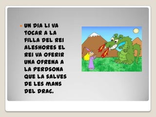  Un dia li va
tocar a la
filla del rei
aleshores el
rei va oferir
una ofrena a
la perdsona
que la salves
de les mans
del drac.
 