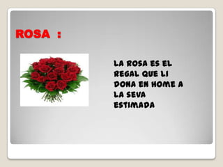 ROSA :
La rosa es el
regal que li
dona en home a
la seva
estimada
 