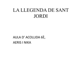 LA LLEGENDA DE SANT
JORDI
AULA D' ACOLLIDA 6È,
AERIS I NIKA
 