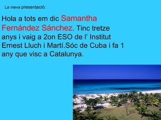 La meva  presentació :  Hola a tots em dic  Samantha Fernández Sánchez . Tinc tretze anys i vaig a 2on ESO de l’ Institut ...
