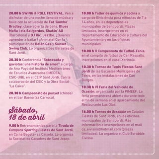 20.00 h SWING & ROLL FESTIVAL. Ven a
disfrutar de una noche llena de música y
baile con la actuación de Fat 'Gumbo'
Bradley, clase abierta de baile, Blues
Maﬁa i els Saligardos, Shakin' All
(Barcelona) y DJ Ric. Jazzbo. ¿Quieres
aprender a bailar? ¡Anímate! Con la
participación de Belén Gas y Sunset
Swing Club. Lo organiza Ses Barsetes de
Sant Jordi.
20.30 h Conferencia “Sobrasada y
gaviotas: una historia de amor” a cargo
de Ana Payo del Instituto Mediterráneo
de Estudios Avanzados (IMEDEA,
CSIC-UIB), en el CEIP Sant Jordi. Con la
colaboración del CSIC y la Obra Social
“La Caixa”.
20.30 h Campeonato de punyet (chinos)
en el bar Baena (sa Carroca).
Sábado,
18 de abril
9.00 h Entrenamientos para la Tirada de
Compack Sporting Fiestas de Sant Jordi,
en Ca na Begota- sa Caixota. Lo organiza
la Societat de Caçadors de Sant Josep.
10.00 h Taller de química y cocina a
cargo de Eiviciència para niños/as de 7 a
14 años, en las dependencias
municipales de Sant Jordi. Plazas
limitadas, inscripciones en el
Departamento de Educación y Cultura del
Ayuntamiento y en las oﬁcinas
municipales.
10.00 h II Campeonato de Fútbol-Tenis,
en el campito de fútbol de Can Raspalls.
Inscripciones en el casal Xerinola.
10.30 h Torneo de Tenis Fiestas Sant
Jordi de las Escuelas Municipales de
Tenis, en las instalaciones de Can
Burgos.
10.30 h VI Feria del Vehículo de
Ocasión, organizada por la PIMEEF. La
feria permanecerá abierta durante todo
el ﬁn de semana en el aparcamiento del
Restaurante Las Olas.
16.00 h Torneo de Scrabble en Catalán
Fiestas de Sant Jordi, en las oﬁcinas
municipales de Sant Jordi. Más
información e inscripciones en el mail
cs_eivissa@hotmail.com (plazas
limitadas). Lo organiza el Club Scrabble
Eivissa.
 