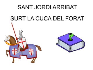 SANT JORDI ARRIBAT
SURT LA CUCA DEL FORAT
 