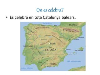 On es celebra?
• Es celebra en tota Catalunya balears.
 