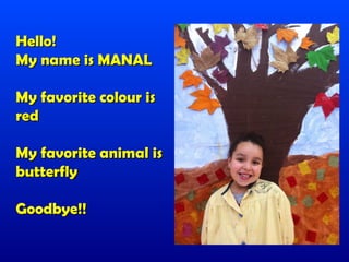 Hello!
My name is MANAL

My favorite colour is
red

My favorite animal is
butterfly

Goodbye!!
 