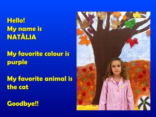Hello!
My name is
NATÀLIA

My favorite colour is
purple

My favorite animal is
the cat

Goodbye!!
 