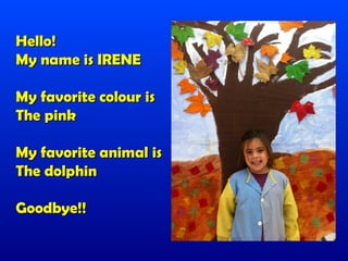 Hello!
My name is IRENE

My favorite colour is
The pink

My favorite animal is
The dolphin

Goodbye!!
 