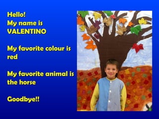 Hello!
My name is
VALENTINO

My favorite colour is
red

My favorite animal is
the horse

Goodbye!!
 