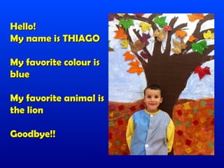 Hello!
My name is THIAGO

My favorite colour is
blue

My favorite animal is
the lion

Goodbye!!
 