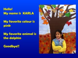 Hello!
My name is KARLA

My favorite colour is
pink

My favorite animal is
the dolphin

Goodbye!!
 