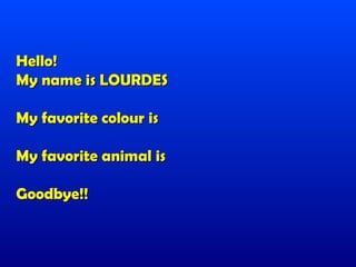 Hello!
My name is LOURDES

My favorite colour is

My favorite animal is

Goodbye!!
 