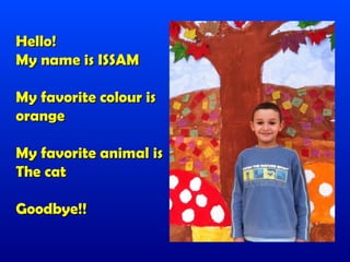 Hello!
My name is ISSAM

My favorite colour is
orange

My favorite animal is
The cat

Goodbye!!
 