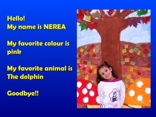 Hello!
My name is NEREA

My favorite colour is
pink

My favorite animal is
The dolphin

Goodbye!!
 