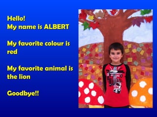Hello!
My name is ALBERT

My favorite colour is
red

My favorite animal is
the lion

Goodbye!!
 