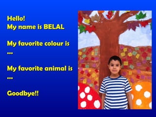 Hello!
My name is BELAL

My favorite colour is
...

My favorite animal is
...

Goodbye!!
 