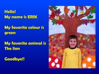 Hello!
My name is ERIK

My favorite colour is
green

My favorite animal is
The lion

Goodbye!!
 