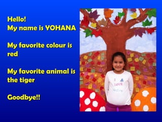 Hello!
My name is YOHANA

My favorite colour is
red

My favorite animal is
the tiger

Goodbye!!
 